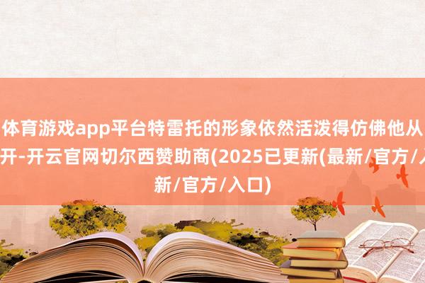 体育游戏app平台特雷托的形象依然活泼得仿佛他从未离开-开云官网切尔西赞助商(2025已更新(最新/官方/入口)
