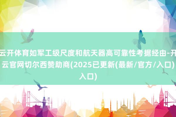 云开体育如军工级尺度和航天器高可靠性考据经由-开云官网切尔西赞助商(2025已更新(最新/官方/入口)