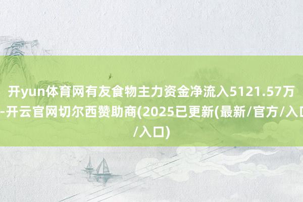 开yun体育网有友食物主力资金净流入5121.57万元-开云官网切尔西赞助商(2025已更新(最新/官方/入口)