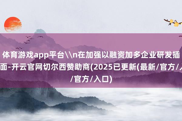 体育游戏app平台\n在加强以融资加多企业研发插足方面-开云官网切尔西赞助商(2025已更新(最新/官方/入口)