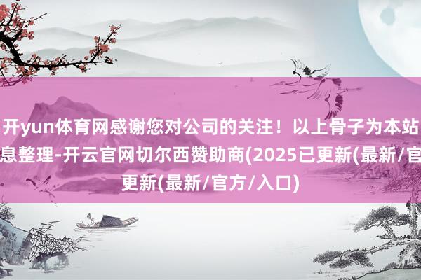 开yun体育网感谢您对公司的关注！以上骨子为本站据公开信息整理-开云官网切尔西赞助商(2025已更新(最新/官方/入口)