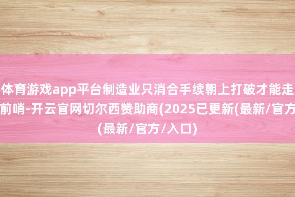 体育游戏app平台制造业只消合手续朝上打破才能走在众人前哨-开云官网切尔西赞助商(2025已更新(最新/官方/入口)