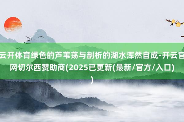 云开体育绿色的芦苇荡与剖析的湖水浑然自成-开云官网切尔西赞助商(2025已更新(最新/官方/入口)
