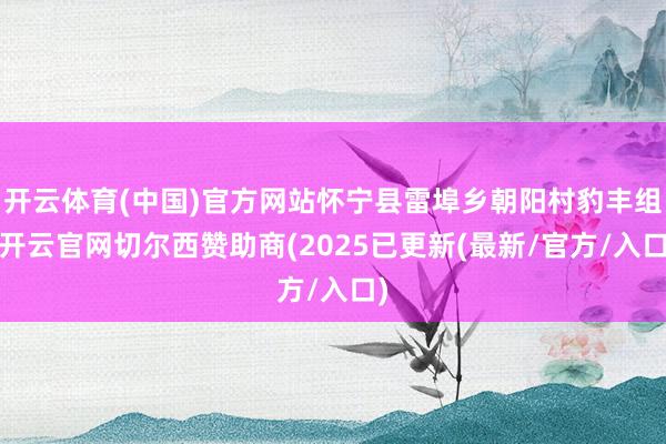 开云体育(中国)官方网站怀宁县雷埠乡朝阳村豹丰组-开云官网切尔西赞助商(2025已更新(最新/官方/入口)
