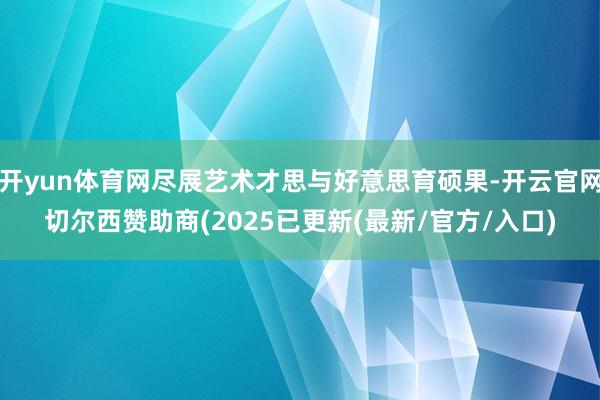 开yun体育网尽展艺术才思与好意思育硕果-开云官网切尔西赞助商(2025已更新(最新/官方/入口)