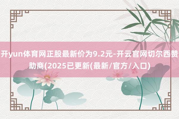 开yun体育网正股最新价为9.2元-开云官网切尔西赞助商(2025已更新(最新/官方/入口)