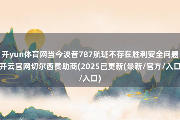 开yun体育网当今波音787航班不存在胜利安全问题-开云官网切尔西赞助商(2025已更新(最新/官方/入口)