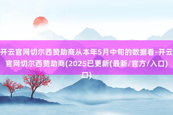 开云官网切尔西赞助商从本年5月中旬的数据看-开云官网切尔西赞助商(2025已更新(最新/官方/入口)