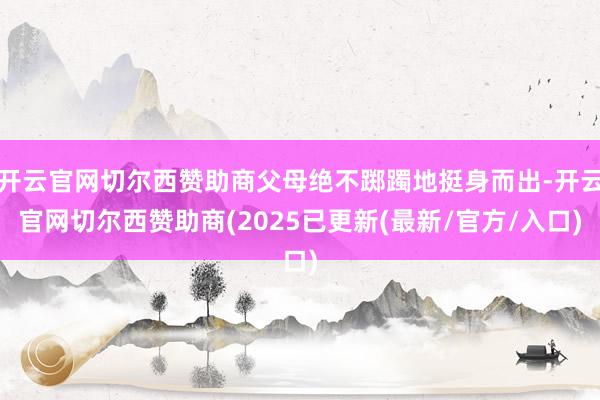 开云官网切尔西赞助商父母绝不踯躅地挺身而出-开云官网切尔西赞助商(2025已更新(最新/官方/入口)