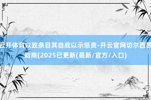 云开体育以致条目其自戕以示惩责-开云官网切尔西赞助商(2025已更新(最新/官方/入口)