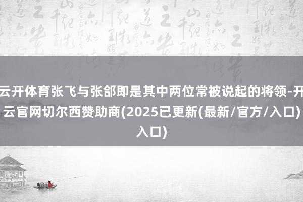 云开体育张飞与张郃即是其中两位常被说起的将领-开云官网切尔西赞助商(2025已更新(最新/官方/入口)
