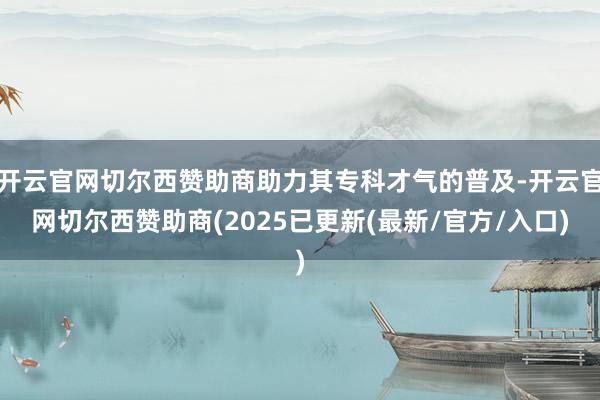 开云官网切尔西赞助商助力其专科才气的普及-开云官网切尔西赞助商(2025已更新(最新/官方/入口)
