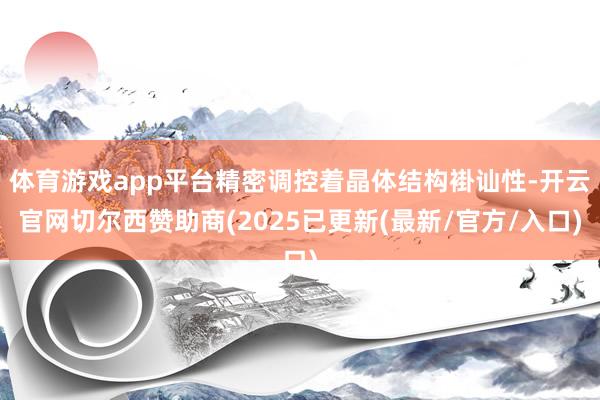 体育游戏app平台精密调控着晶体结构褂讪性-开云官网切尔西赞助商(2025已更新(最新/官方/入口)