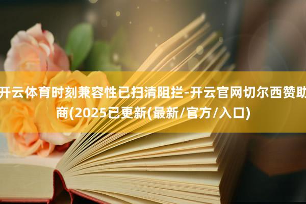 开云体育时刻兼容性已扫清阻拦-开云官网切尔西赞助商(2025已更新(最新/官方/入口)