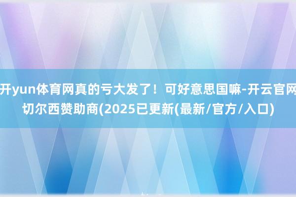 开yun体育网真的亏大发了！可好意思国嘛-开云官网切尔西赞助商(2025已更新(最新/官方/入口)
