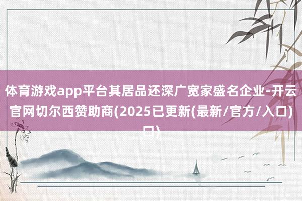 体育游戏app平台其居品还深广宽家盛名企业-开云官网切尔西赞助商(2025已更新(最新/官方/入口)