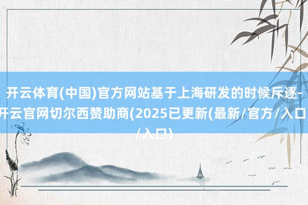 开云体育(中国)官方网站基于上海研发的时候斥逐-开云官网切尔西赞助商(2025已更新(最新/官方/入口)
