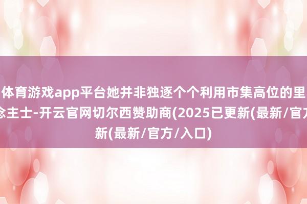 体育游戏app平台她并非独逐个个利用市集高位的里面东说念主士-开云官网切尔西赞助商(2025已更新(最新/官方/入口)