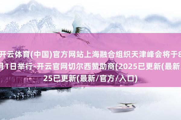 开云体育(中国)官方网站上海融合组织天津峰会将于8月31日至9月1日举行-开云官网切尔西赞助商(2025已更新(最新/官方/入口)