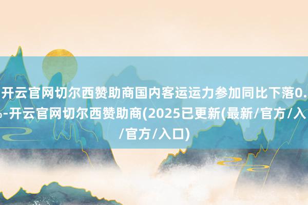开云官网切尔西赞助商国内客运运力参加同比下落0.2%-开云官网切尔西赞助商(2025已更新(最新/官方/入口)