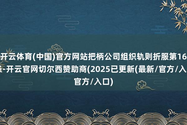 开云体育(中国)官方网站把柄公司组织轨则折服第166条-开云官网切尔西赞助商(2025已更新(最新/官方/入口)