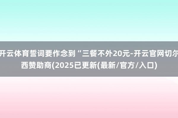 开云体育誓词要作念到“三餐不外20元-开云官网切尔西赞助商(2025已更新(最新/官方/入口)