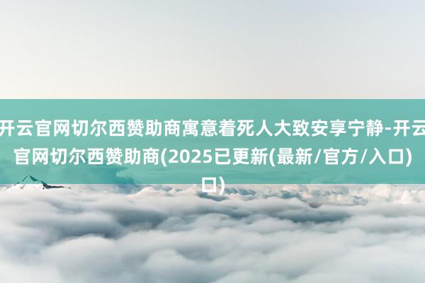 开云官网切尔西赞助商寓意着死人大致安享宁静-开云官网切尔西赞助商(2025已更新(最新/官方/入口)