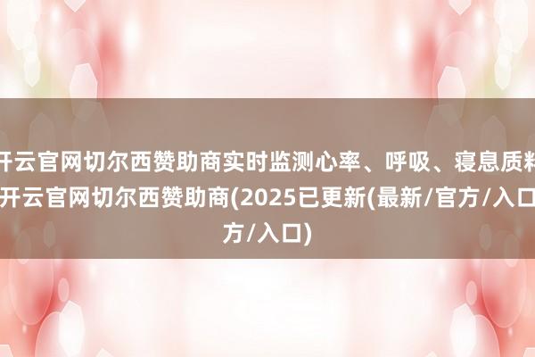 开云官网切尔西赞助商实时监测心率、呼吸、寝息质料-开云官网切尔西赞助商(2025已更新(最新/官方/入口)