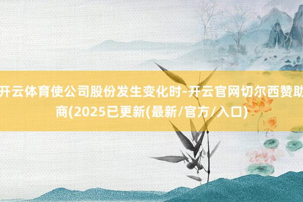 开云体育使公司股份发生变化时-开云官网切尔西赞助商(2025已更新(最新/官方/入口)