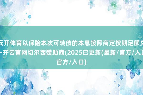 云开体育以保险本次可转债的本息按照商定按期足额兑付-开云官网切尔西赞助商(2025已更新(最新/官方/入口)