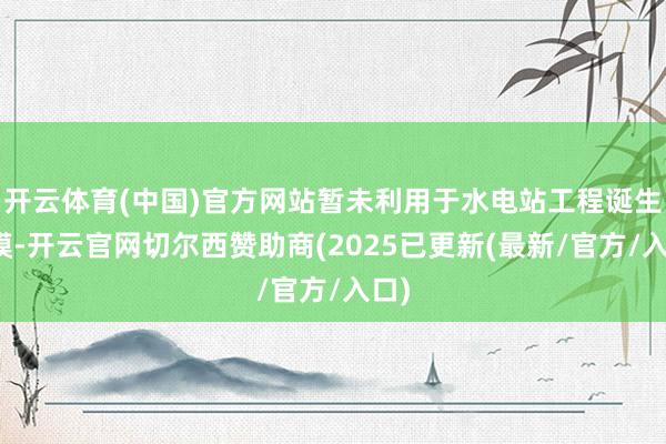 开云体育(中国)官方网站暂未利用于水电站工程诞生规模-开云官网切尔西赞助商(2025已更新(最新/官方/入口)