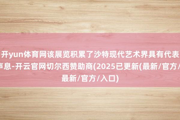 开yun体育网该展览积累了沙特现代艺术界具有代表性的声息-开云官网切尔西赞助商(2025已更新(最新/官方/入口)