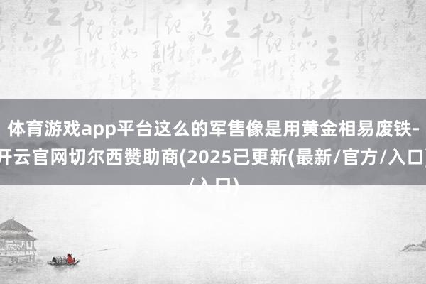体育游戏app平台这么的军售像是用黄金相易废铁-开云官网切尔西赞助商(2025已更新(最新/官方/入口)
