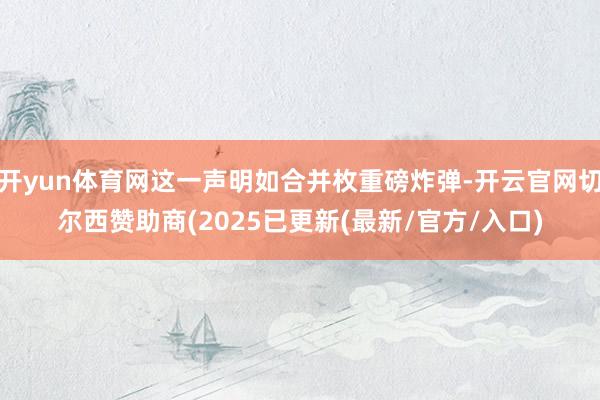 开yun体育网这一声明如合并枚重磅炸弹-开云官网切尔西赞助商(2025已更新(最新/官方/入口)