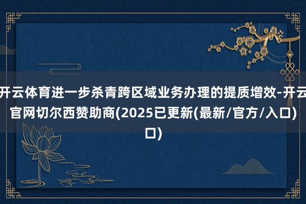开云体育进一步杀青跨区域业务办理的提质增效-开云官网切尔西赞助商(2025已更新(最新/官方/入口)