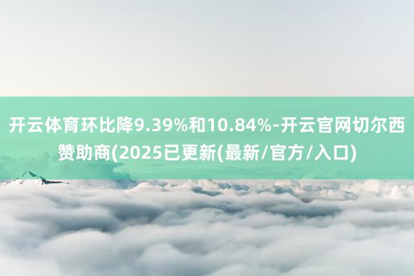 开云体育环比降9.39%和10.84%-开云官网切尔西赞助商(2025已更新(最新/官方/入口)
