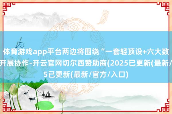 体育游戏app平台两边将围绕“一套轻顶设+六大数字化场景”开展协作-开云官网切尔西赞助商(2025已更新(最新/官方/入口)