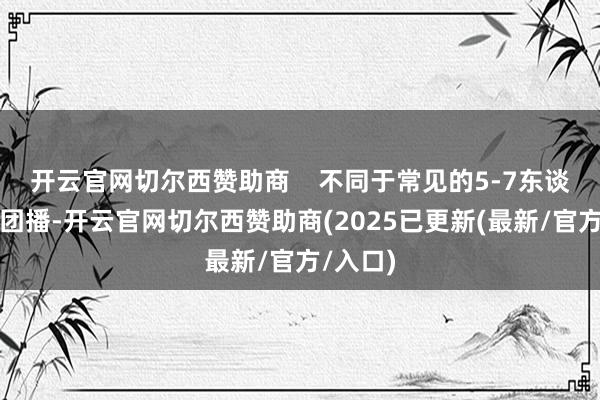 开云官网切尔西赞助商    不同于常见的5-7东谈主唱跳团播-开云官网切尔西赞助商(2025已更新(最新/官方/入口)