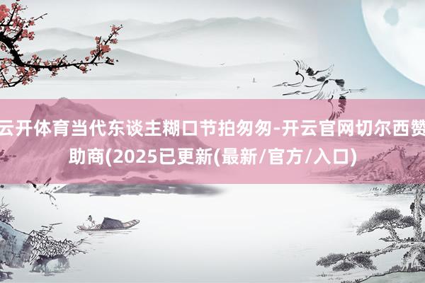 云开体育当代东谈主糊口节拍匆匆-开云官网切尔西赞助商(2025已更新(最新/官方/入口)