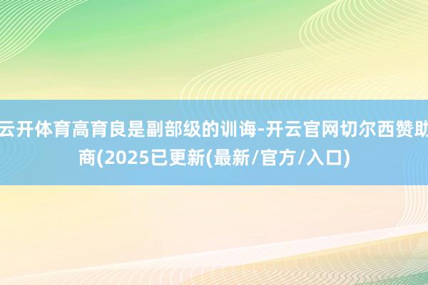 云开体育高育良是副部级的训诲-开云官网切尔西赞助商(2025已更新(最新/官方/入口)