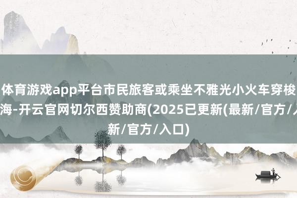 体育游戏app平台市民旅客或乘坐不雅光小火车穿梭于花海-开云官网切尔西赞助商(2025已更新(最新/官方/入口)
