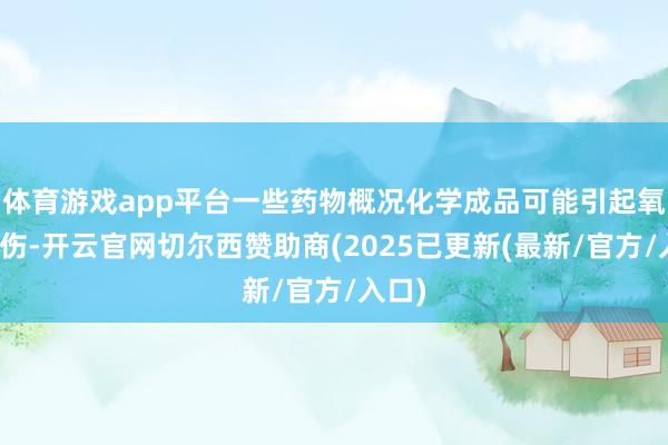 体育游戏app平台一些药物概况化学成品可能引起氧化毁伤-开云官网切尔西赞助商(2025已更新(最新/官方/入口)