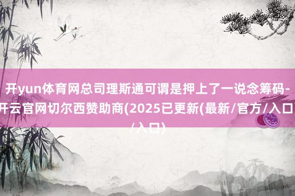 开yun体育网总司理斯通可谓是押上了一说念筹码-开云官网切尔西赞助商(2025已更新(最新/官方/入口)