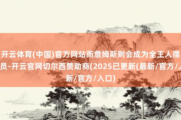 开云体育(中国)官方网站而詹姆斯则会成为全王人摆脱球员-开云官网切尔西赞助商(2025已更新(最新/官方/入口)