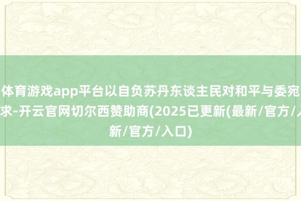 体育游戏app平台以自负苏丹东谈主民对和平与委宛的诉求-开云官网切尔西赞助商(2025已更新(最新/官方/入口)