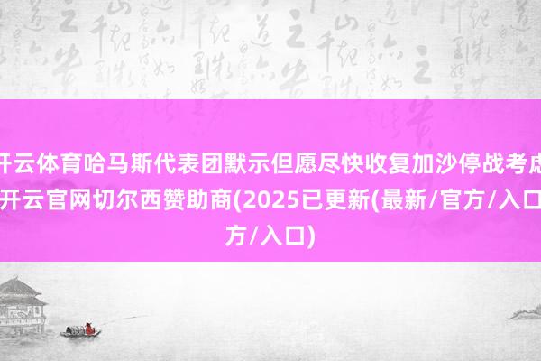 开云体育哈马斯代表团默示但愿尽快收复加沙停战考虑-开云官网切尔西赞助商(2025已更新(最新/官方/入口)