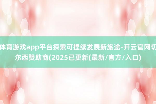 体育游戏app平台探索可捏续发展新旅途-开云官网切尔西赞助商(2025已更新(最新/官方/入口)