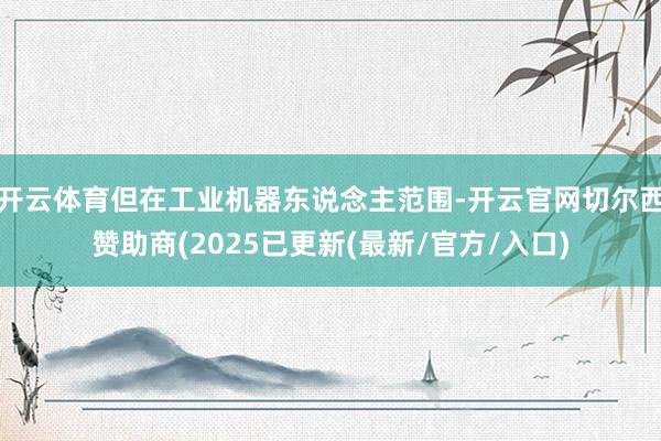 开云体育但在工业机器东说念主范围-开云官网切尔西赞助商(2025已更新(最新/官方/入口)