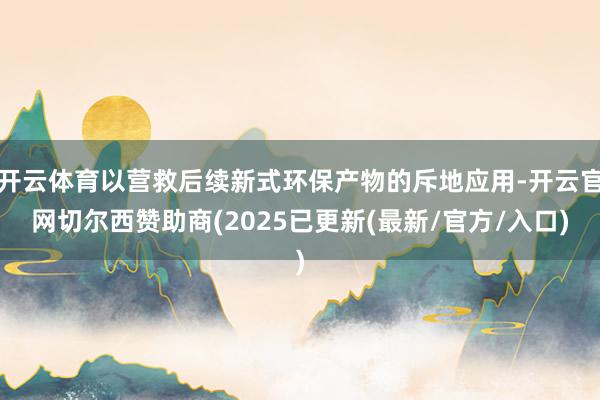 开云体育以营救后续新式环保产物的斥地应用-开云官网切尔西赞助商(2025已更新(最新/官方/入口)