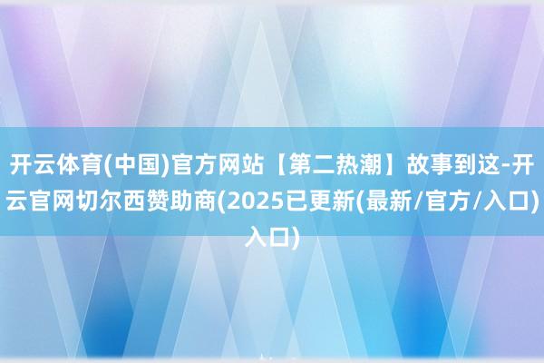 开云体育(中国)官方网站【第二热潮】故事到这-开云官网切尔西赞助商(2025已更新(最新/官方/入口)